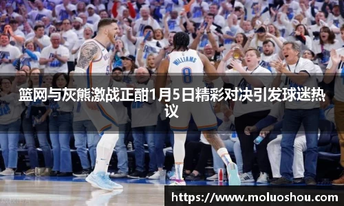 篮网与灰熊激战正酣1月5日精彩对决引发球迷热议