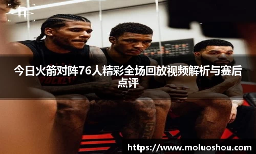 今日火箭对阵76人精彩全场回放视频解析与赛后点评